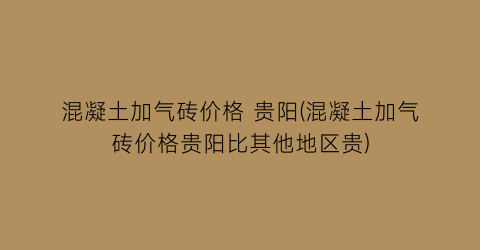 混凝土加气砖价格 贵阳(混凝土加气砖价格贵阳比其他地区贵)